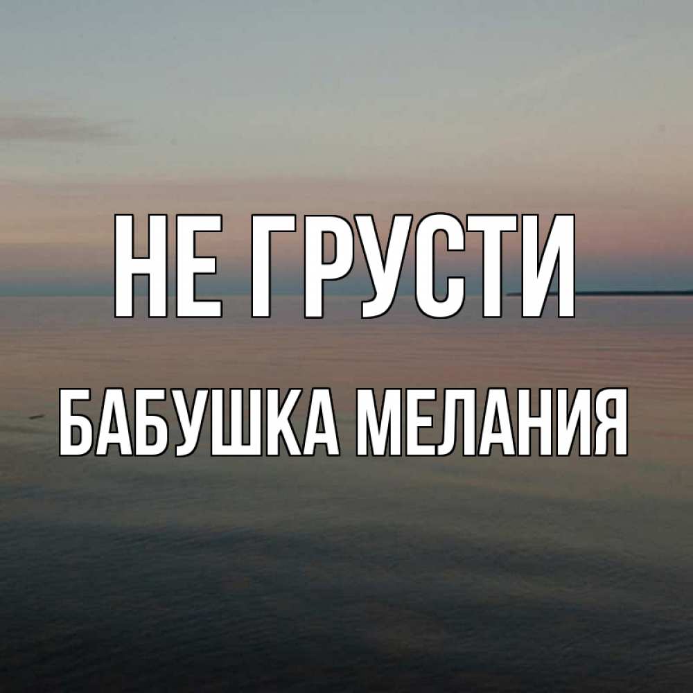 Открытка на каждый день с именем, Бабушка-Мелания Не грусти водная гладь Прикольная открытка с пожеланием онлайн скачать бесплатно 