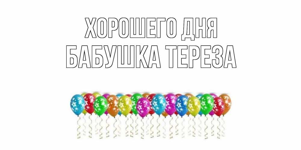 Открытка на каждый день с именем, Бабушка-Тереза Хорошего дня прекрасного дня Прикольная открытка с пожеланием онлайн скачать бесплатно 