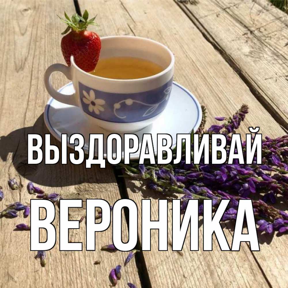 Открытка на каждый день с именем, Вероника Выздоравливай чай Прикольная открытка с пожеланием онлайн скачать бесплатно 