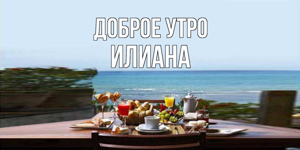 Открытка на каждый день с именем, Илиана Доброе утро море, завтрак Прикольная открытка с пожеланием онлайн скачать бесплатно 