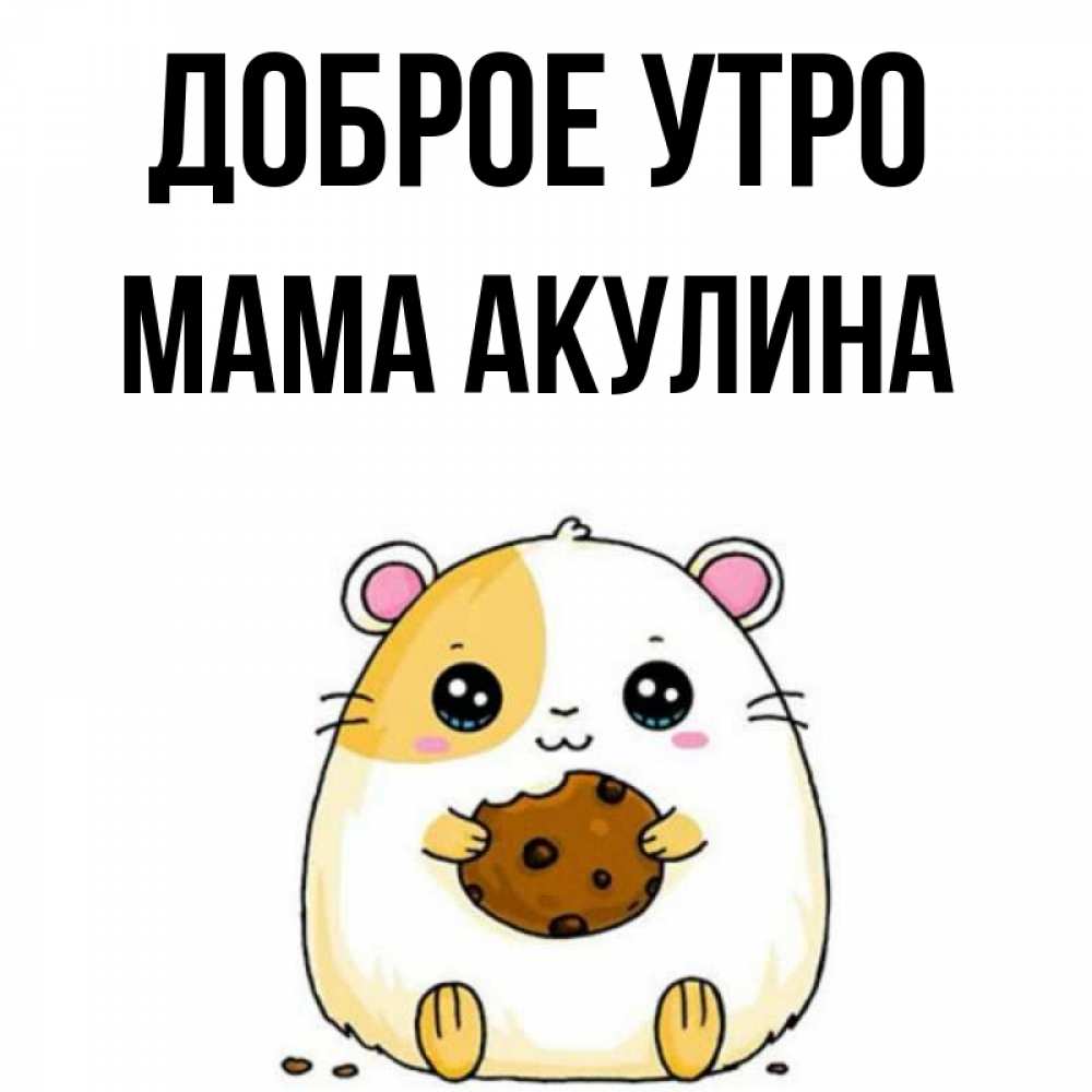 Открытка на каждый день с именем, Мама-Акулина Доброе утро есть печеньку. Утречко Прикольная открытка с пожеланием онлайн скачать бесплатно 