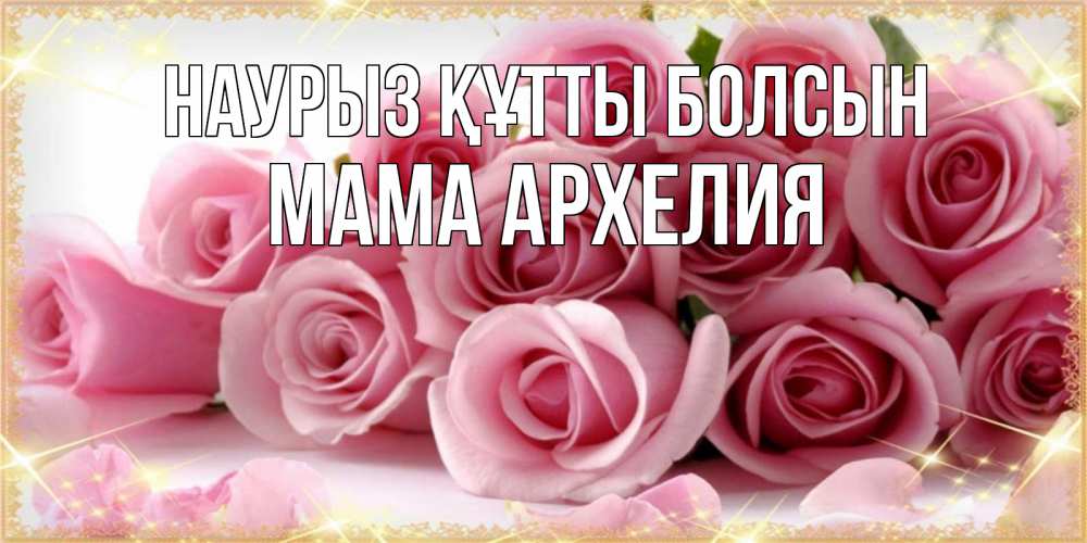 Открытка на каждый день с именем, Мама-Архелия Наурыз құтты болсын поздравления женщин с наурызом Прикольная открытка с пожеланием онлайн скачать бесплатно 