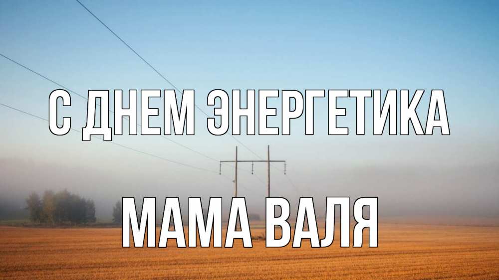 Открытка на каждый день с именем, Мама-Валя С днем энергетика ЛЭП столбы Прикольная открытка с пожеланием онлайн скачать бесплатно 