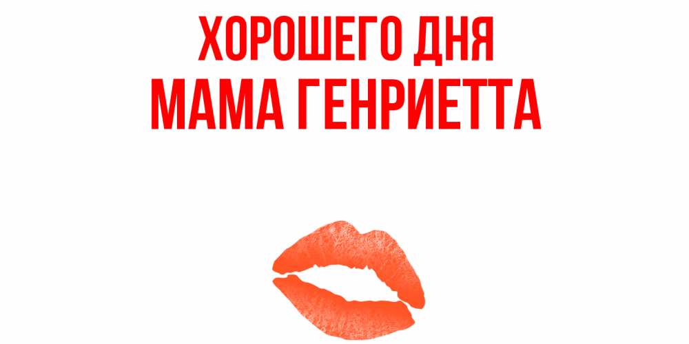 Открытка на каждый день с именем, Мама-Генриетта Хорошего дня удачного дня с поцелуем Прикольная открытка с пожеланием онлайн скачать бесплатно 