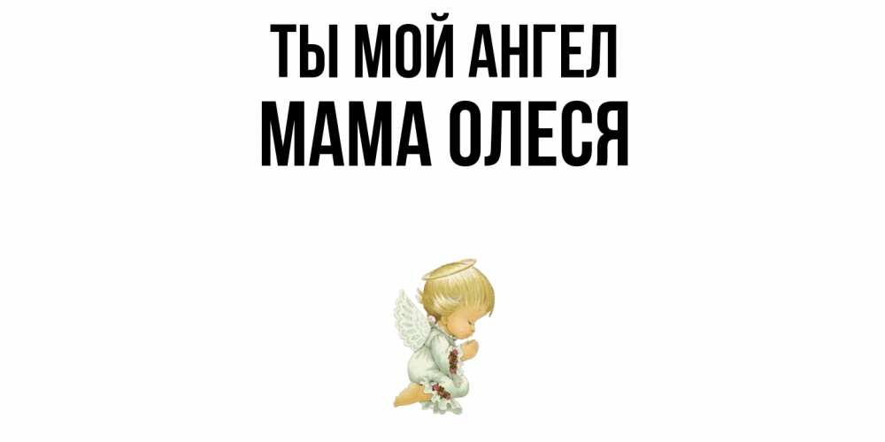 Открытка на каждый день с именем, Мама-Олеся Ты мой ангел ангел Прикольная открытка с пожеланием онлайн скачать бесплатно 