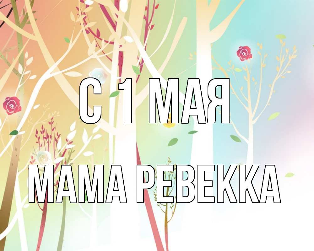 Открытка на каждый день с именем, Мама-Ревекка С 1 мая С 1 мая 1 Прикольная открытка с пожеланием онлайн скачать бесплатно 