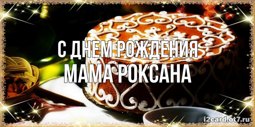 Открытка на каждый день с именем, Мама-Роксана С днем рождения открытка с тортом на день рождения Прикольная открытка с пожеланием онлайн скачать бесплатно 