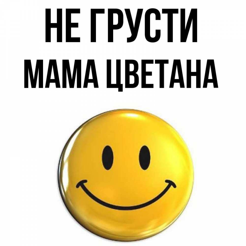 Открытка на каждый день с именем, Мама-Цветана Не грусти триде смайл Прикольная открытка с пожеланием онлайн скачать бесплатно 