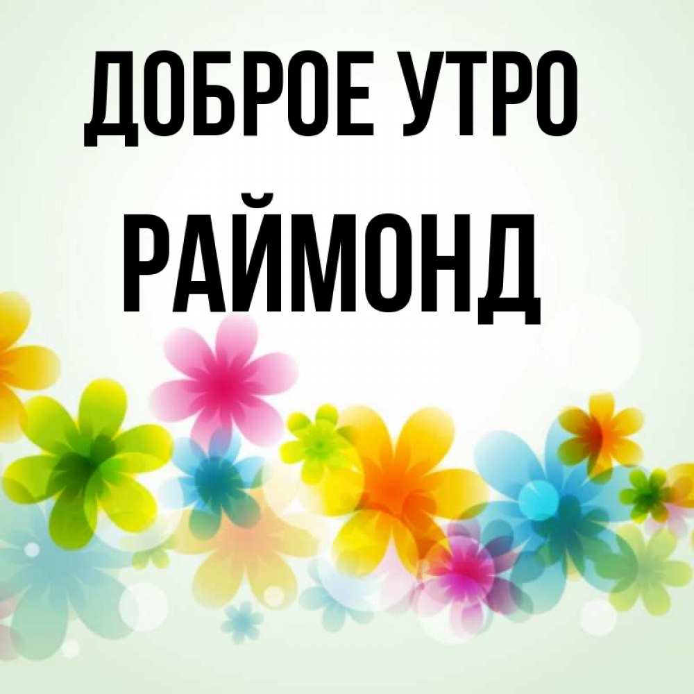 Открытка на каждый день с именем, Раймонд Доброе утро позитивные цветочки Прикольная открытка с пожеланием онлайн скачать бесплатно 