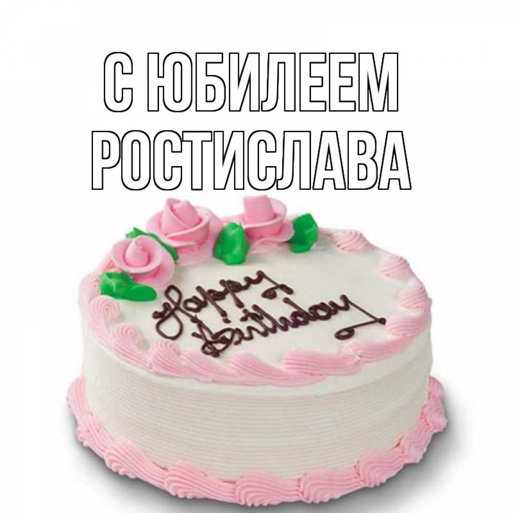 Открытка на каждый день с именем, Ростислава С юбилеем Розы Прикольная открытка с пожеланием онлайн скачать бесплатно 
