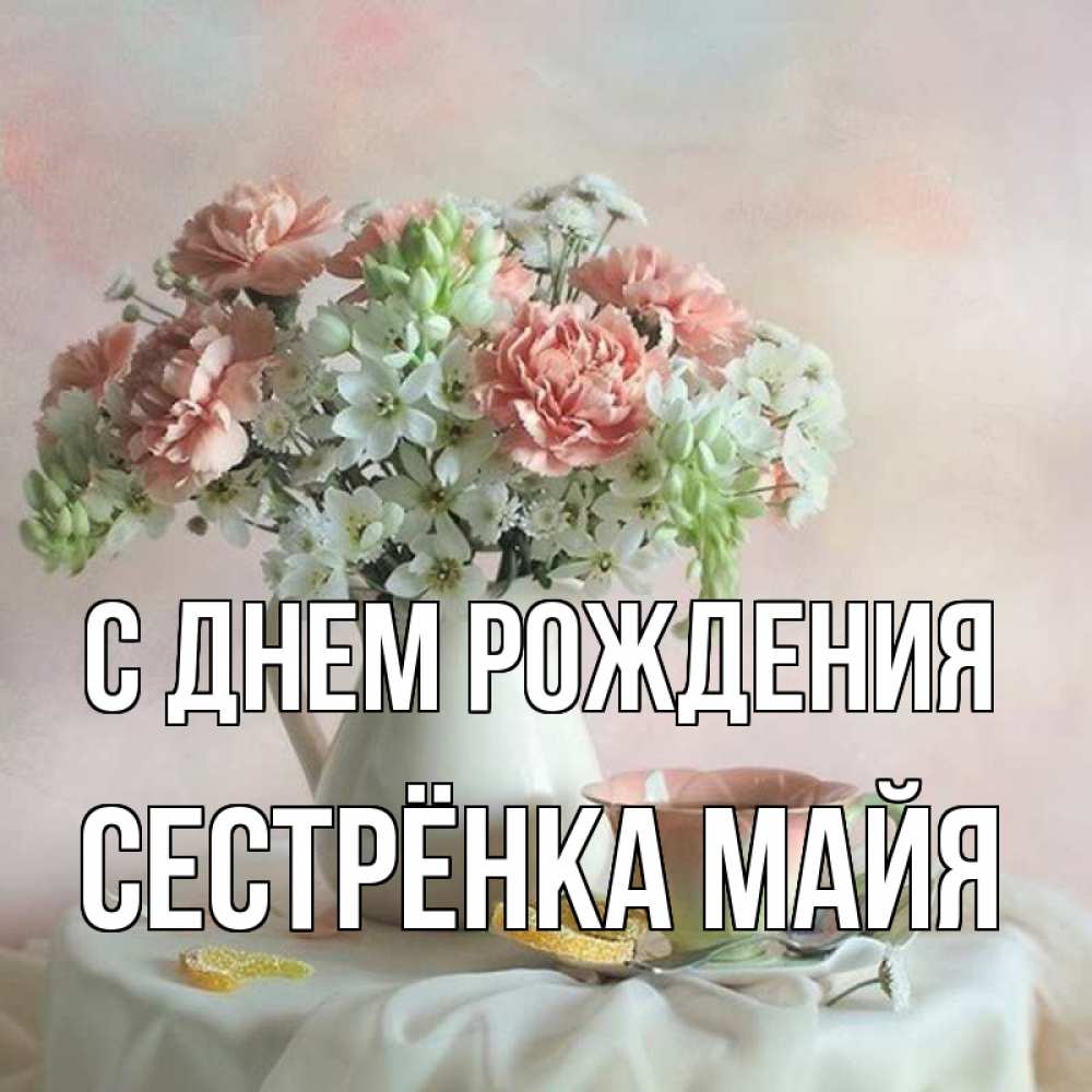 Открытка на каждый день с именем, Сестрёнка-Майя С днем рождения с цветами Прикольная открытка с пожеланием онлайн скачать бесплатно 