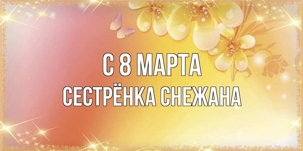 Открытка на каждый день с именем, Сестрёнка-Снежана С 8 МАРТА бесплатные открытки на международный женский день Прикольная открытка с пожеланием онлайн скачать бесплатно 