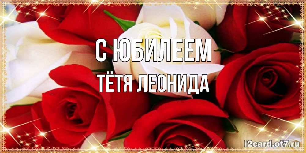 Открытка на каждый день с именем, Тётя-Леонида С юбилеем открытка на день рождения с белыми и красными розами Прикольная открытка с пожеланием онлайн скачать бесплатно 