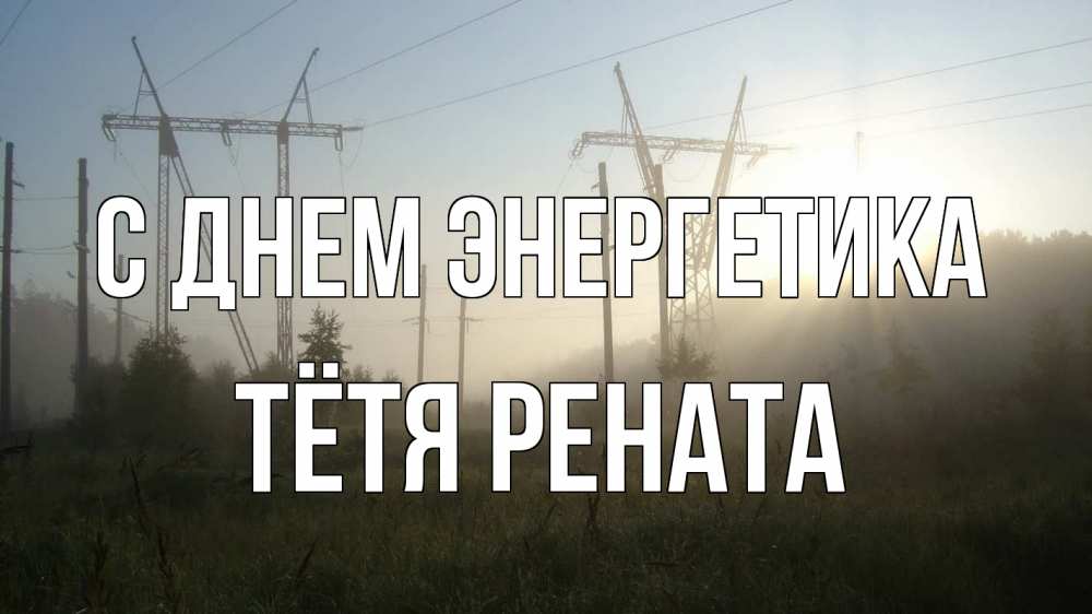 Открытка на каждый день с именем, Тётя-Рената С днем энергетика ЛЭП Прикольная открытка с пожеланием онлайн скачать бесплатно 