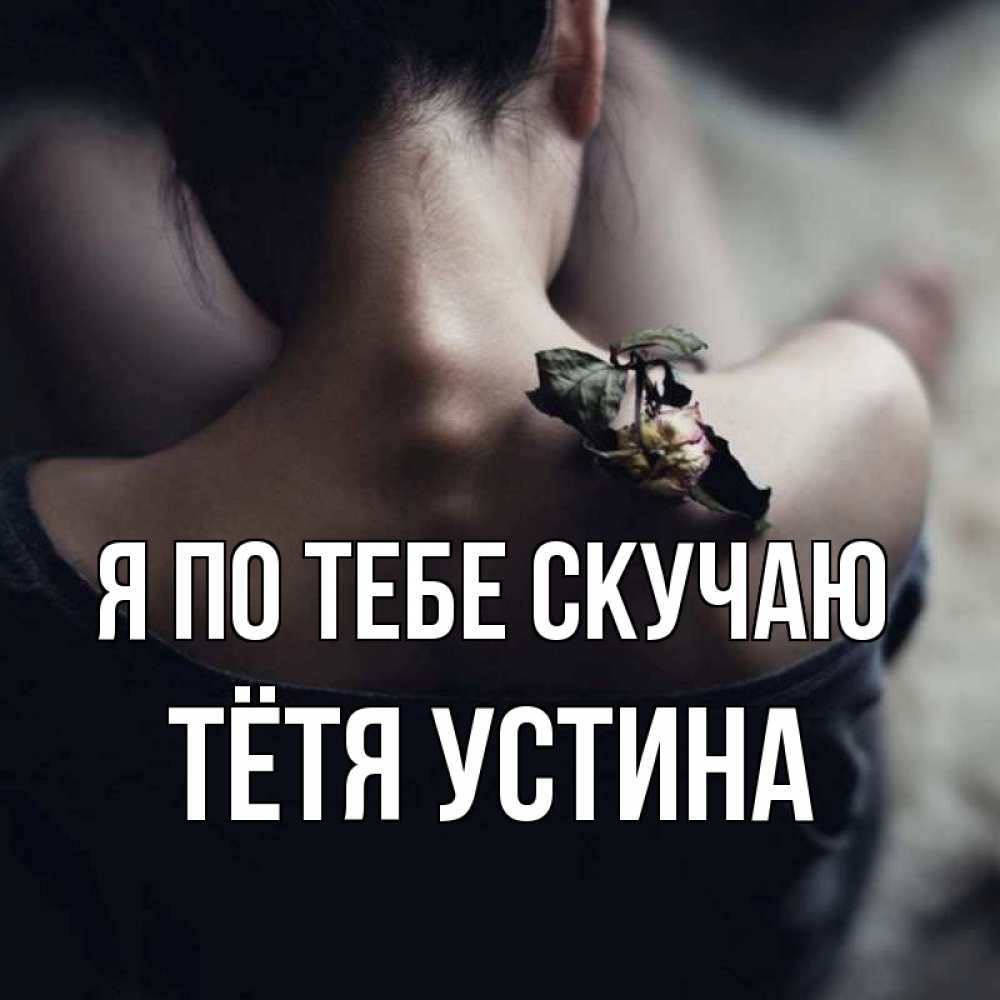 Открытка на каждый день с именем, Тётя-Устина Я по тебе скучаю засох цветок Прикольная открытка с пожеланием онлайн скачать бесплатно 