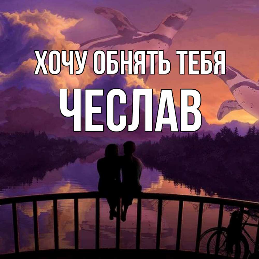 Открытка на каждый день с именем, Чеслав Хочу обнять тебя парочка сидит на мосте или на набережной Прикольная открытка с пожеланием онлайн скачать бесплатно 