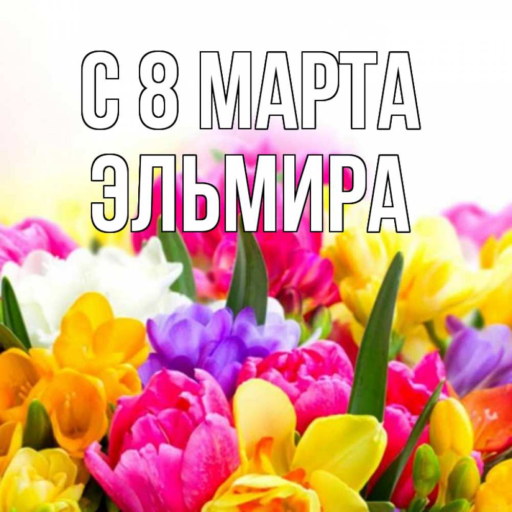 Открытка на каждый день с именем, Эльмира С 8 марта тюльпаны Прикольная открытка с пожеланием онлайн скачать бесплатно 