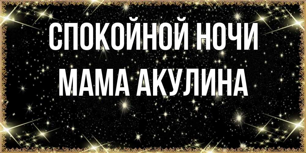 Открытка на каждый день с именем, Мама-Акулина Спокойной ночи засыпаем под звездами Прикольная открытка с пожеланием онлайн скачать бесплатно 