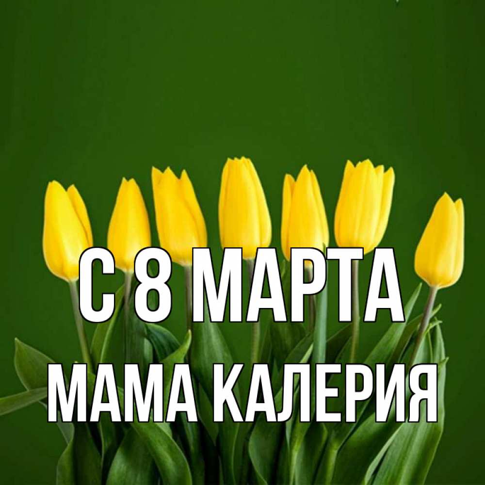 Открытка на каждый день с именем, Мама-Калерия С 8 марта желтого цвета 3 Прикольная открытка с пожеланием онлайн скачать бесплатно 