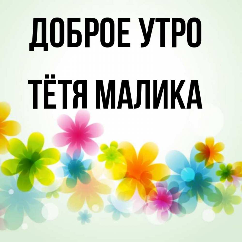 Открытка на каждый день с именем, Тётя-Малика Доброе утро позитивные цветочки Прикольная открытка с пожеланием онлайн скачать бесплатно 