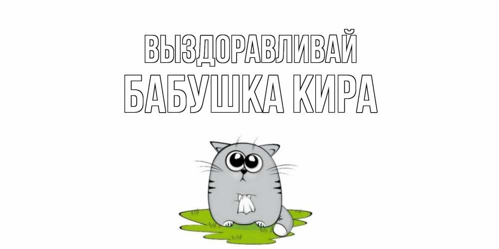 Открытка на каждый день с именем, Бабушка-Кира Выздоравливай кот и открытки про выздоровление Прикольная открытка с пожеланием онлайн скачать бесплатно 