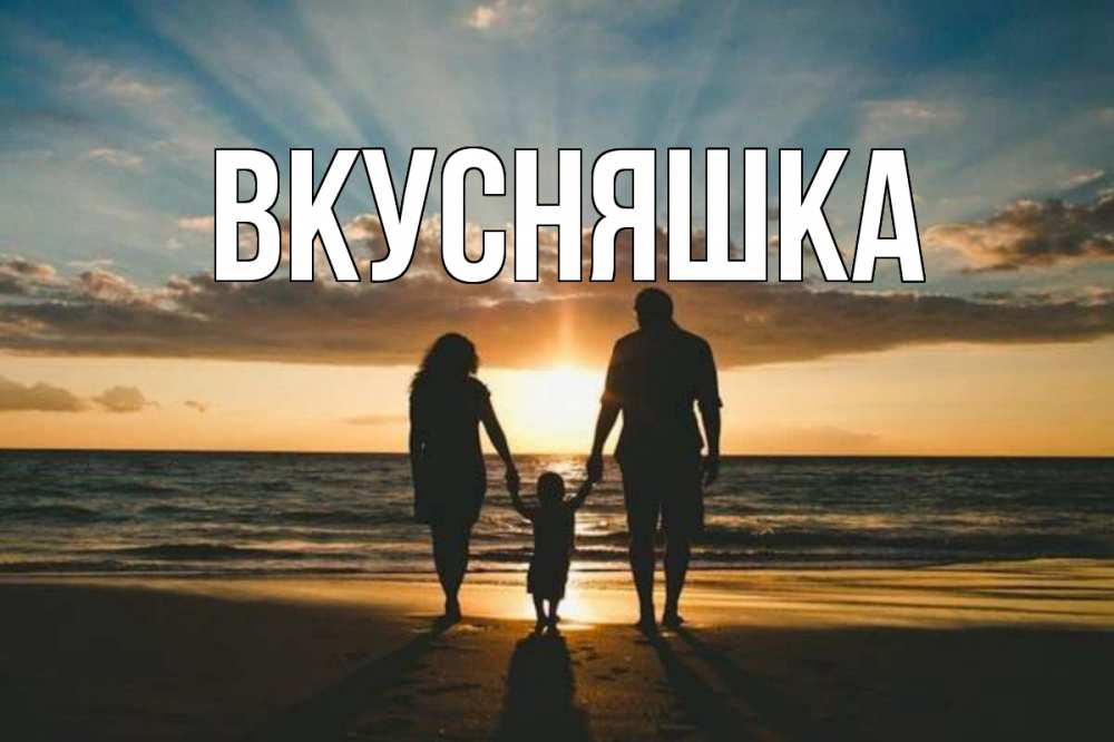 Открытка на каждый день с именем, Вкусняшка Главная Море, пляж, закат, семья Прикольная открытка с пожеланием онлайн скачать бесплатно 