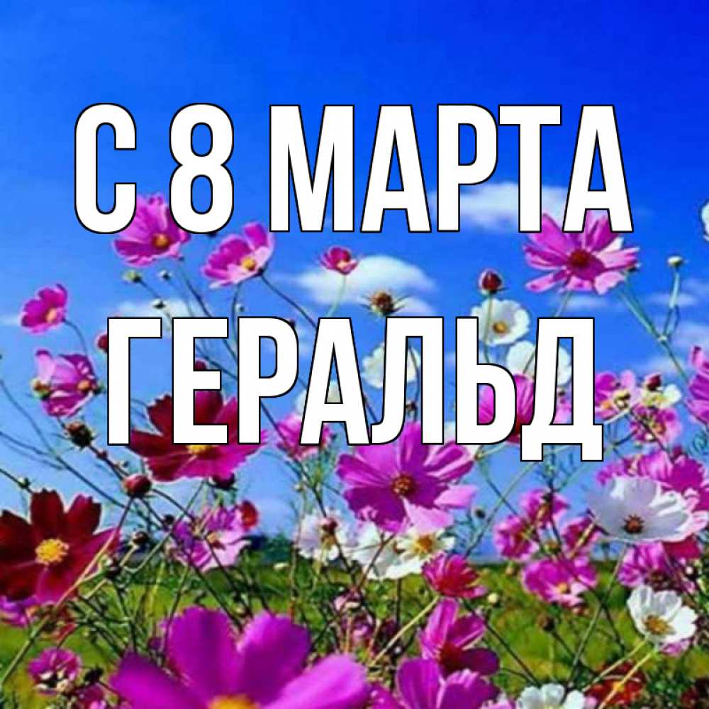 Открытка на каждый день с именем, Геральд С 8 МАРТА цветы Прикольная открытка с пожеланием онлайн скачать бесплатно 