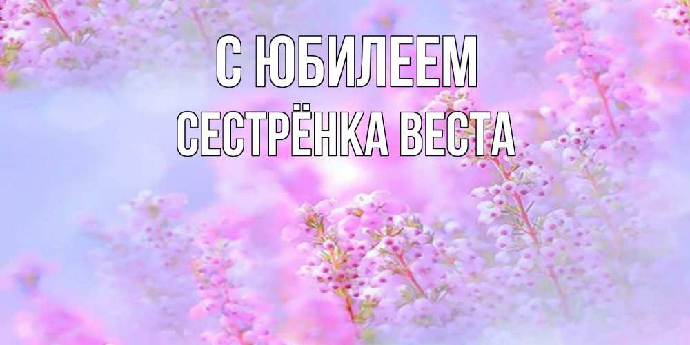Открытка на каждый день с именем, Сестрёнка-Веста С юбилеем красивая открытка с мелкими цветами Прикольная открытка с пожеланием онлайн скачать бесплатно 
