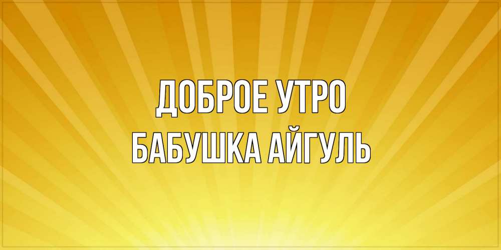 Открытка на каждый день с именем, Бабушка-Айгуль Доброе утро пожелания доброго утра Прикольная открытка с пожеланием онлайн скачать бесплатно 