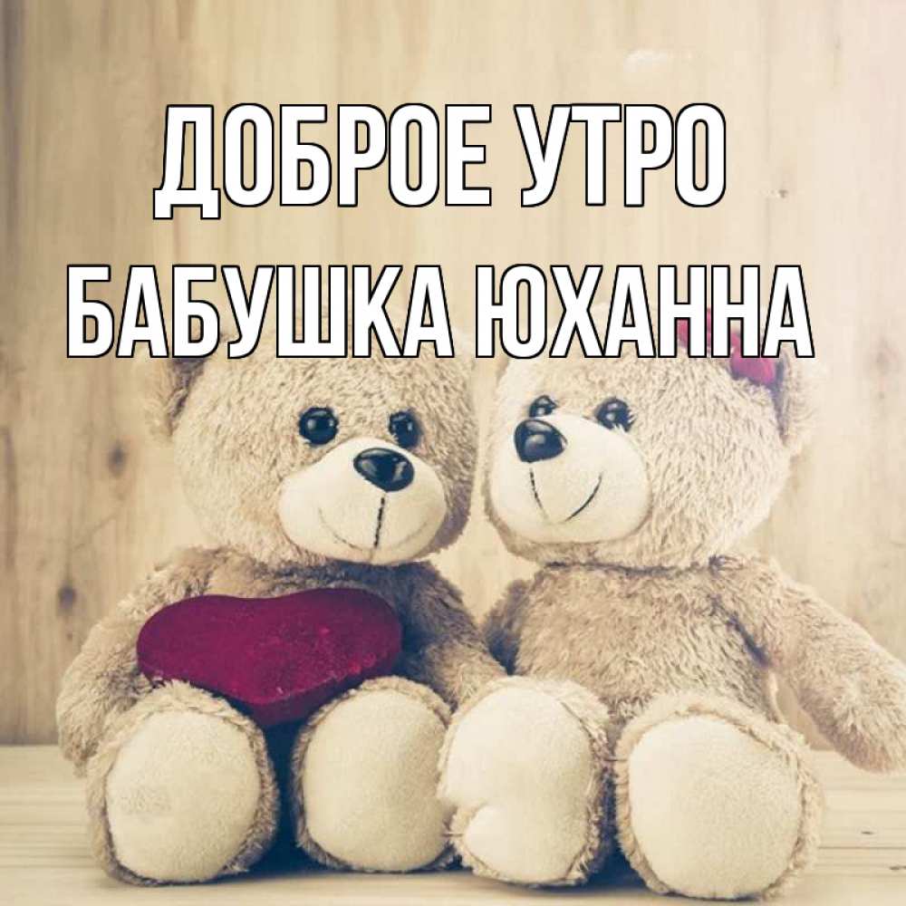 Открытка на каждый день с именем, Бабушка-Юханна Доброе утро для возлюбленных плюшевые мишки Прикольная открытка с пожеланием онлайн скачать бесплатно 