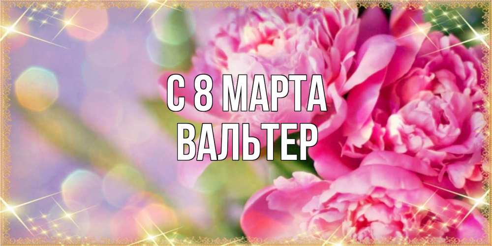 Открытка на каждый день с именем, Вальтер С 8 МАРТА красивые открытки с текстом для любимых дам Прикольная открытка с пожеланием онлайн скачать бесплатно 