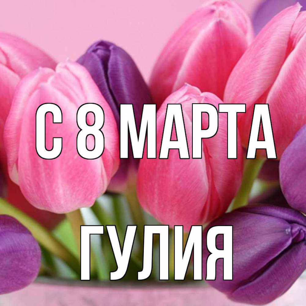 Открытка на каждый день с именем, Гулия С 8 МАРТА маме 1 Прикольная открытка с пожеланием онлайн скачать бесплатно 