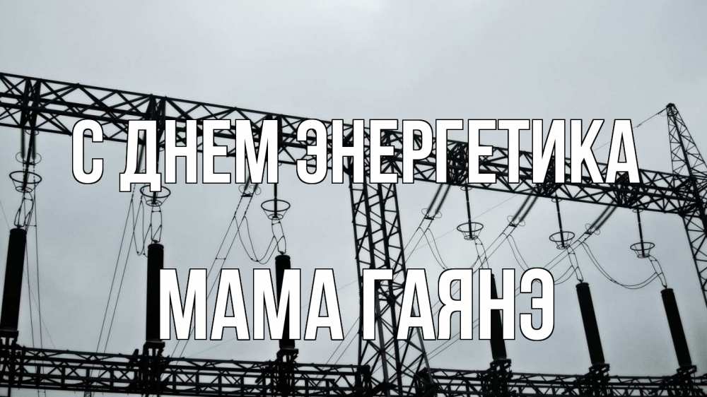 Открытка на каждый день с именем, Мама-Гаянэ С днем энергетика энергетика Прикольная открытка с пожеланием онлайн скачать бесплатно 
