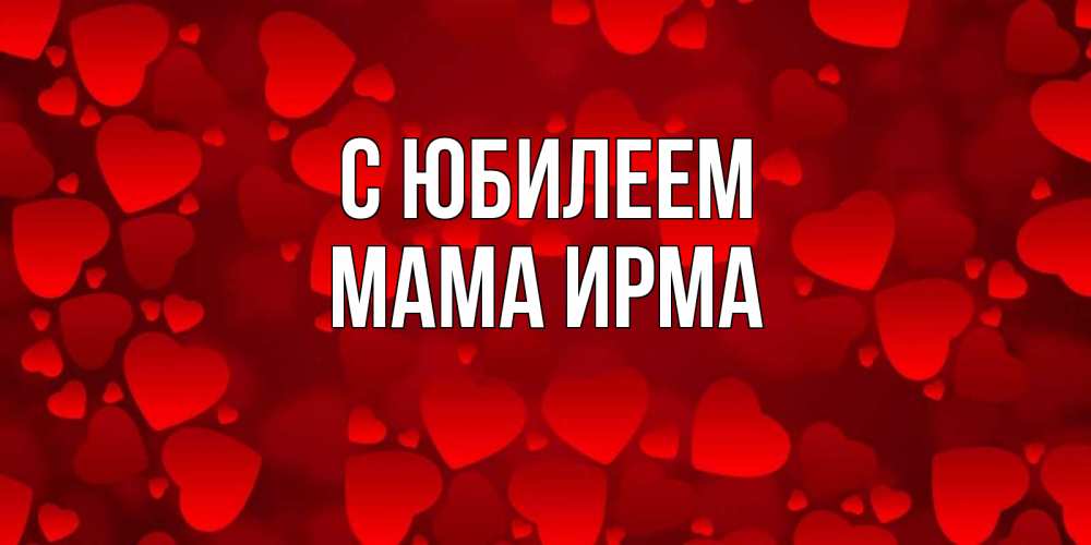 Открытка на каждый день с именем, Мама-Ирма С юбилеем прекрасные сердечки на открытке с красным фоном Прикольная открытка с пожеланием онлайн скачать бесплатно 