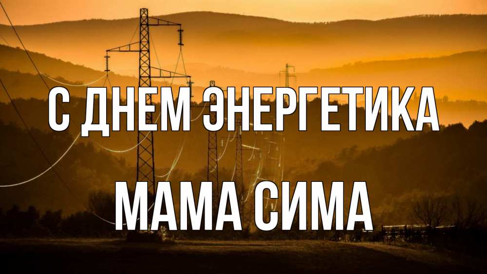Открытка на каждый день с именем, Мама-Сима С днем энергетика ЛЭП провода горы закат Прикольная открытка с пожеланием онлайн скачать бесплатно 