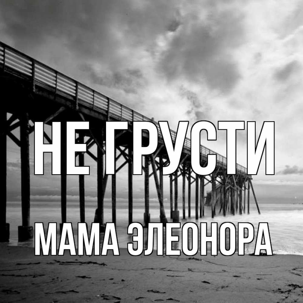 Открытка на каждый день с именем, Мама-Элеонора Не грусти вода и пляж под мостом Прикольная открытка с пожеланием онлайн скачать бесплатно 