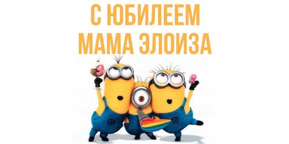 Открытка на каждый день с именем, Мама-Элоиза С юбилеем миньоны Прикольная открытка с пожеланием онлайн скачать бесплатно 