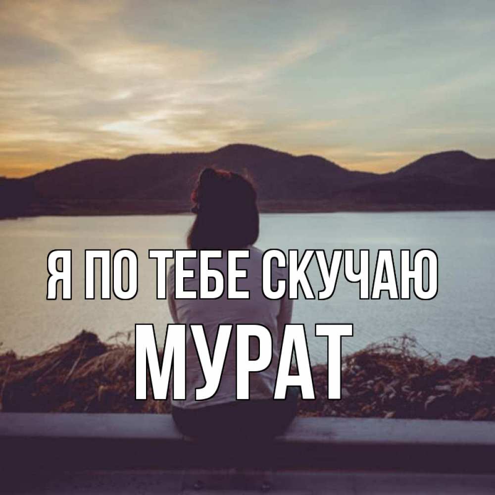 Открытка на каждый день с именем, Мурат Я по тебе скучаю я уже соскучилась Прикольная открытка с пожеланием онлайн скачать бесплатно 