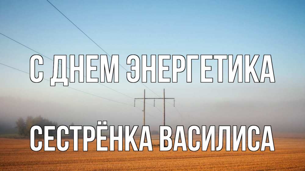 Открытка на каждый день с именем, Сестрёнка-Василиса С днем энергетика ЛЭП столбы Прикольная открытка с пожеланием онлайн скачать бесплатно 
