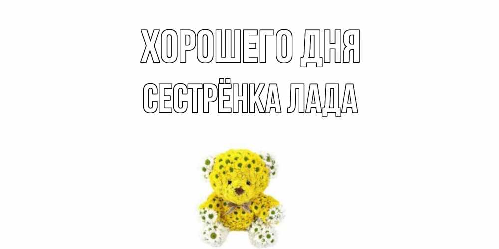 Открытка на каждый день с именем, Сестрёнка-Лада Хорошего дня позитивного настроения вам Прикольная открытка с пожеланием онлайн скачать бесплатно 