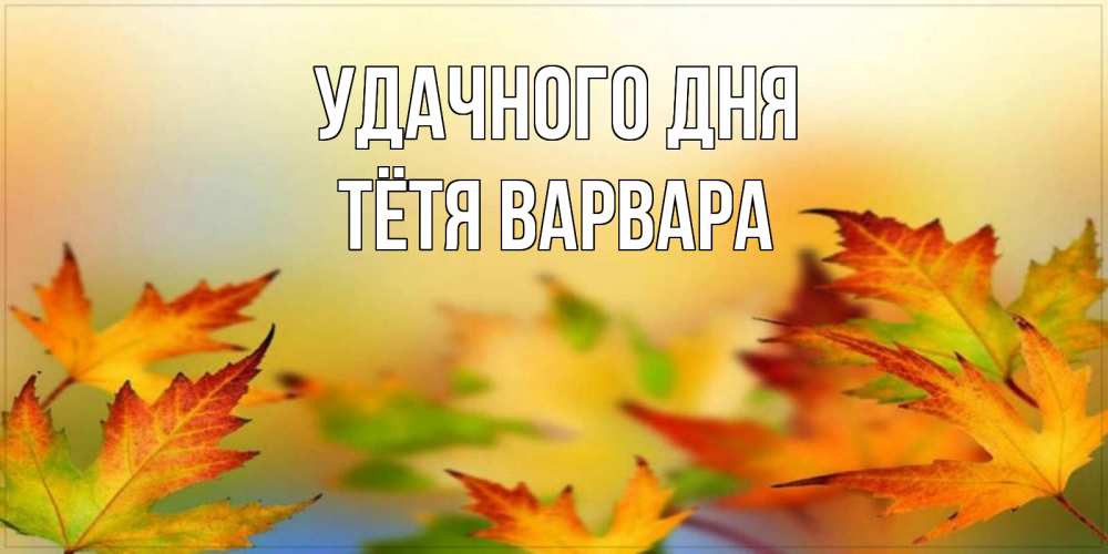 Открытка на каждый день с именем, Тётя-Варвара Удачного дня открытка с пожеланием хорошего осеннего дня Прикольная открытка с пожеланием онлайн скачать бесплатно 