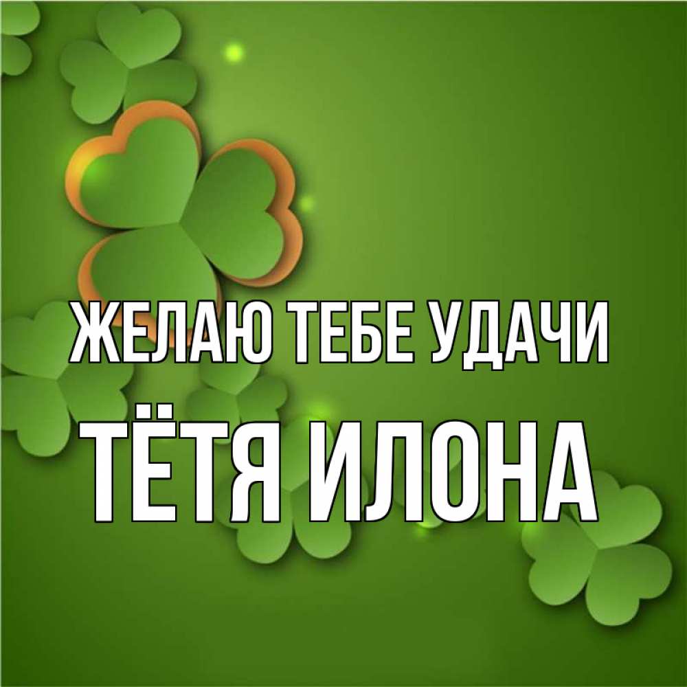 Открытка на каждый день с именем, Тётя-Илона Желаю тебе удачи много трехлистных листочков клевера Прикольная открытка с пожеланием онлайн скачать бесплатно 