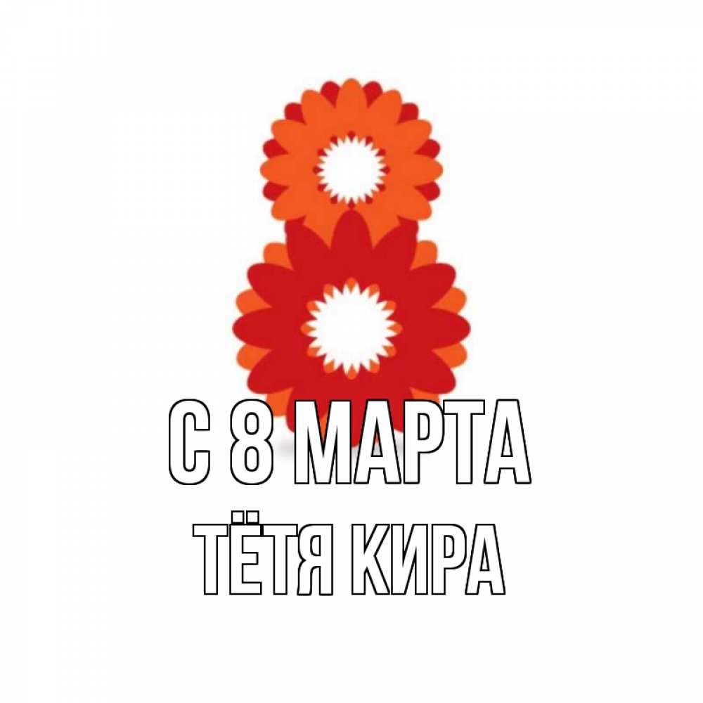 Открытка на каждый день с именем, Тётя-Кира С 8 МАРТА восьмерка из лепестков Прикольная открытка с пожеланием онлайн скачать бесплатно 