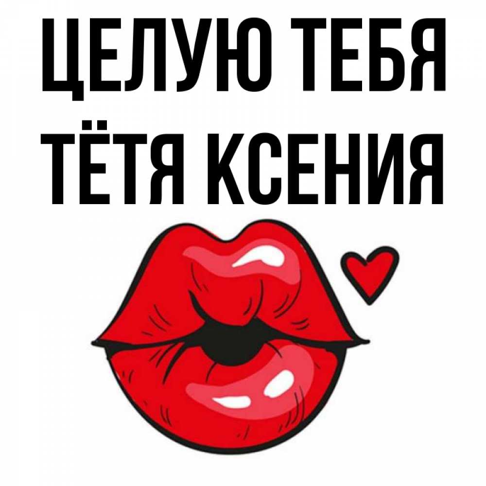 Открытка на каждый день с именем, Тётя-Ксения Целую тебя открытка с поцелуем любви для парня Прикольная открытка с пожеланием онлайн скачать бесплатно 
