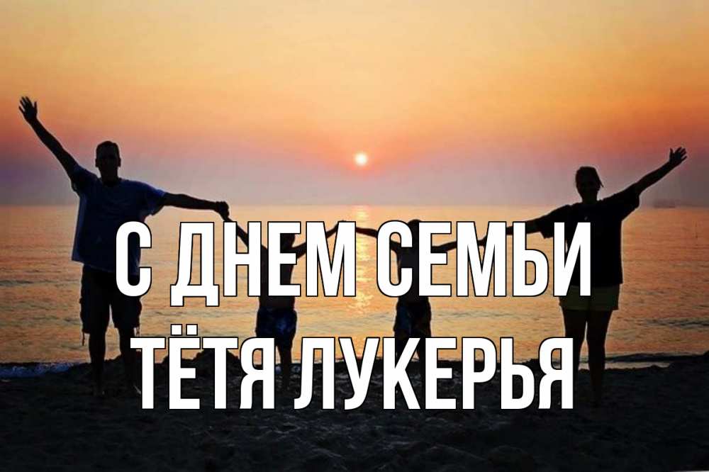 Открытка на каждый день с именем, Тётя-Лукерья С днем семьи мама, папа, дети, дочка,сын, море, пляж, закат Прикольная открытка с пожеланием онлайн скачать бесплатно 