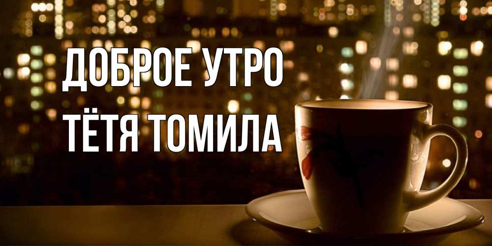 Открытка на каждый день с именем, Тётя-Томила Доброе утро утрешнее настроение Прикольная открытка с пожеланием онлайн скачать бесплатно 
