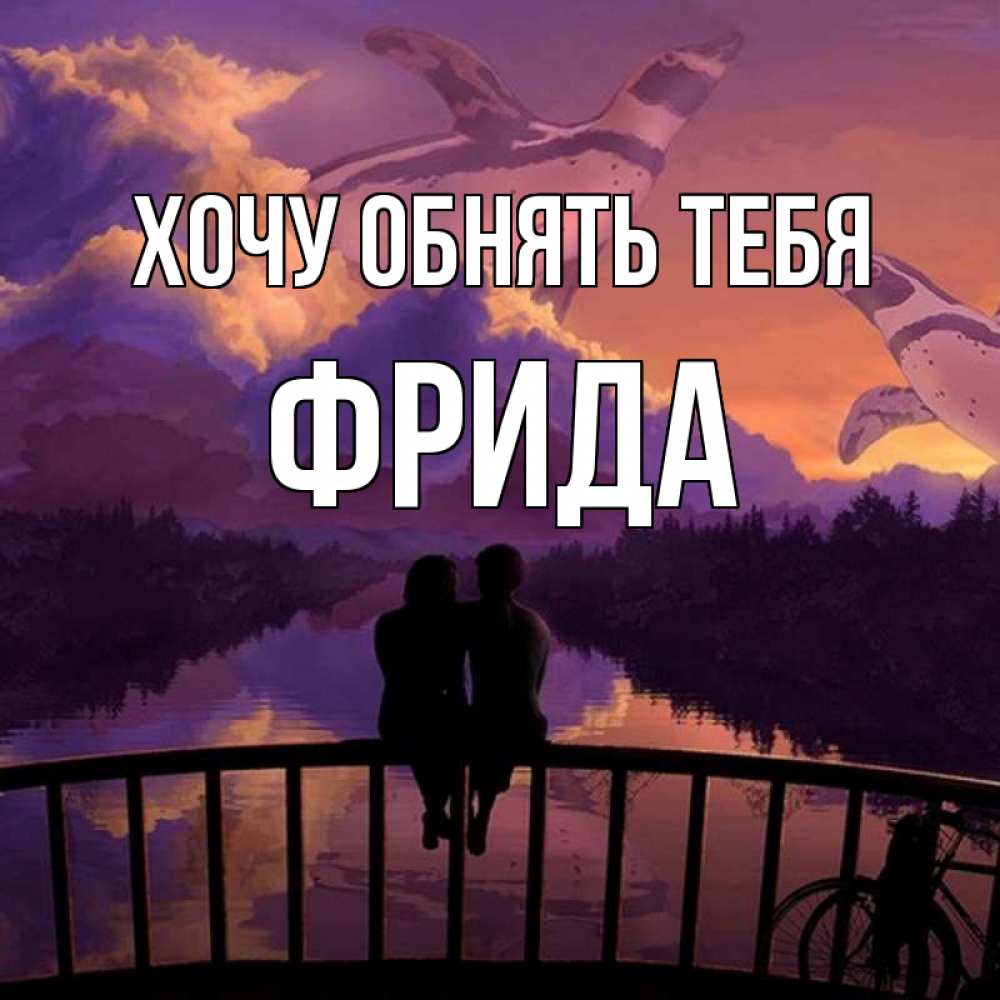 Открытка на каждый день с именем, Фрида Хочу обнять тебя парочка сидит на мосте или на набережной Прикольная открытка с пожеланием онлайн скачать бесплатно 