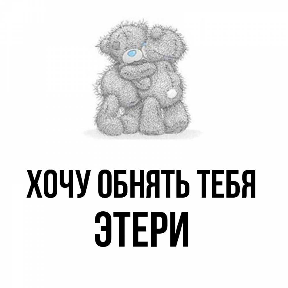 Открытка на каждый день с именем, Этери Хочу обнять тебя два теддика Прикольная открытка с пожеланием онлайн скачать бесплатно 