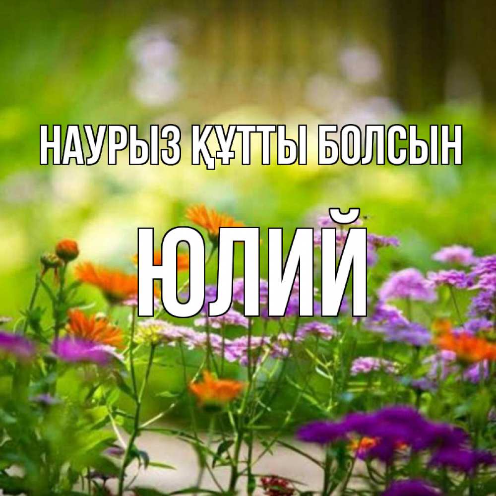 Открытка на каждый день с именем, Юлий Наурыз құтты болсын цветы Прикольная открытка с пожеланием онлайн скачать бесплатно 