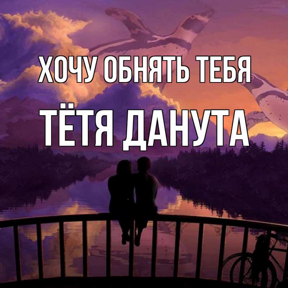 Открытка на каждый день с именем, Тётя-Данута Хочу обнять тебя парочка сидит на мосте или на набережной Прикольная открытка с пожеланием онлайн скачать бесплатно 